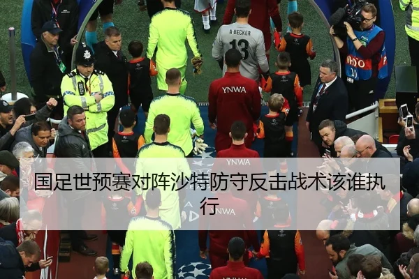 国足世预赛对阵沙特防守反击战术该谁执行